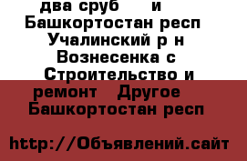 два сруб 6*6 и 8*9 - Башкортостан респ., Учалинский р-н, Вознесенка с. Строительство и ремонт » Другое   . Башкортостан респ.